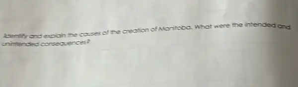 Ibertify and explain the couses of the creation of Manitoba. What were the intended and uninterded consequences?