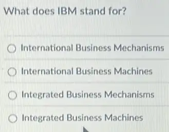 What does IBM stand for?
D International Business Mechanisms
International Business Machines
D Integrated Business Mechanisms
Integrated Business Machines