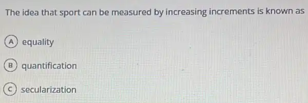 The idea that sport can be measured by increasing increments is known as
A equality
B quantification
C secularization