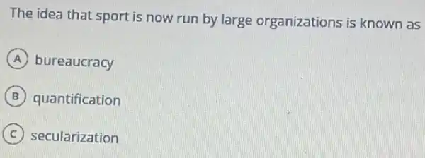 The idea that sport is now run by large organizations is known as
A bureaucracy
B quantification
C secularization