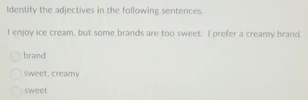 Identify the adjectives in the following sentences.
I enjoy ice cream but some brands are too sweet.I prefer a creamy brand.
brand
sweet, creamy
sweet