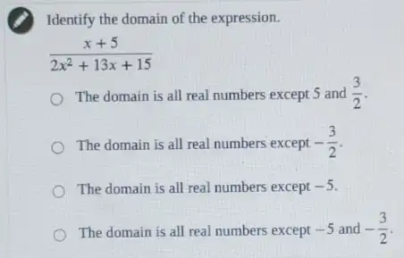 Identify the domain of the expression.
(x+5)/(2x^2)+13x+15
The domain is all real numbers except 5 and (3)/(2)
The domain is all real numbers except -(3)/(2)
The domain is all real numbers except -5
The domain is all real numbers except -5 and -(3)/(2)