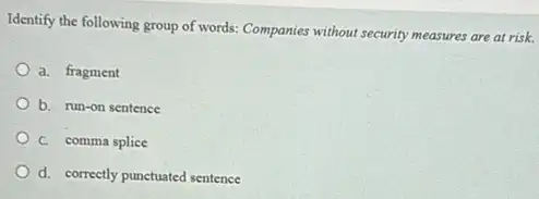 Identify the following group of words: Companies without security measures are at risk.
a. fragment
b. run-on sentence
C. comma splice
d. correctly punctuated sentence