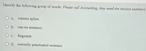 Identify the following group of words: Please call Accounting, they need the invoice numbers.
a. comma splice
b. run-on sentence
C. fragment
d. correctly punctuated sentence