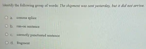 Identify the following group of words: The shipment was sent yesterday, but it did not arrive.
a. comma splice
b. run-on sentence
C. correctly punctuated sentence
d. fragment