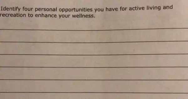 Identify four personal opportunities you have for active living and
recreation to enhance your wellness.
__