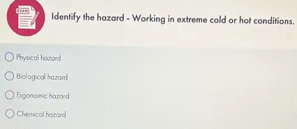 Identify the hazard - Working in extreme cold or hot conditions.
Physical hazard
Biological hazard
Ergonomic hazard
Chemical hazard