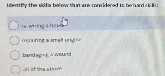 Identify the skills below that are considered to be hard skills:
re-wiring a house
repairing a small engine
bandaging a wound
all of the above