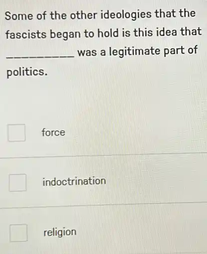 Some of the other ideologies that the
fascists began to hold is this idea that
__ was a legitimate part of
politics.
force
indoctrination
religion