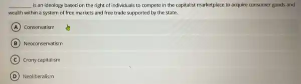 __ is an ideology based on the right of individuals to compete in the capitalist marketplace to acquire consumer goods and
wealth within a system of free markets and free trade supported by the state.
A Conservatism
B Neoconservatism
C Crony capitalism
D Neoliberalism