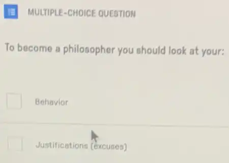 III MULTIPLE-CHOICE QUESTION
To become a philosopher you should look at your:
Behavior
Justifications (excuses)