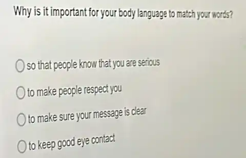 Why is it important for your body language to match your words?
so that people know that you are serious
to make people respect you
to make sure your message is clear
to keep good eye contact