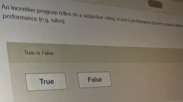 An incentive program relies on a subjective rating of one'performance byther specials
performance (e.)sales)
True or False
True
False