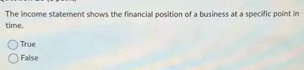 The income statement shows the financial position of a business at a specific point in
time.
True
False