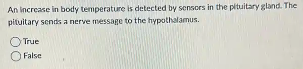 An increase in body temperature is detected by sensors in the pituitary gland. The
pituitary sends a nerve message to the hypothalamus.
True
False