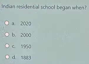 Indian residential school began when?
a. 2020
b. 2000
c. 195 o
d. 1883