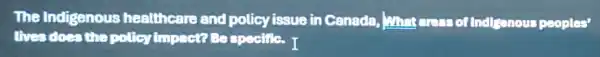 The Indigenous healthcare and policy issue in Canada, and are so Inditanous peoples
lives does the policyimpact?Bespectific. T
