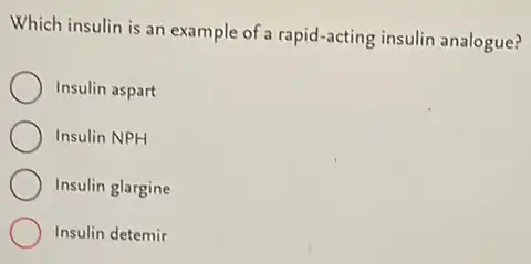 Which insulin is an example of a rapid-acting insulin analogue?
Insulin aspart
Insulin NPH
Insulin glargine
Insulin detemir