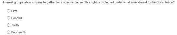Interest groups allow citizens to gather for a specific cause. This right is protected under what amendment to the Constitution?
First
) Second
Tenth
Fourteenth