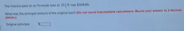 The interest pakt on an it-month kean at 10(1)/(4)%  328.85
What was the policeman answer of the eriginal hoan? (Do not round intermediate cakulations.
answer to 2 decimal
places)
Criginal principal