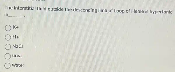 The interstitial fluid outside the descending limb of Loop of Henle is hypertonic
in __
K+
H+
NaCl
urea
water