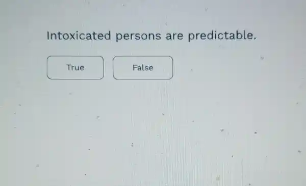 Intoxicated persons are predictable.
True
False