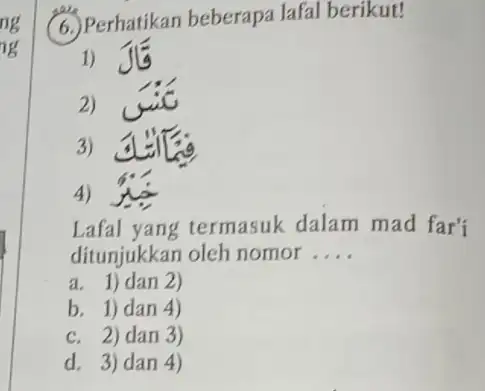 is
6. Perhatikan beberapa lafal berikut!
1)
2)
3)
4)
Lafal yang termasuk dalam mad far'i
ditunjukkan oleh nomor __
a. 1) dan 2)
b. 1) dan 4)
c. 2) dan 3)
d. 3) dan 4)