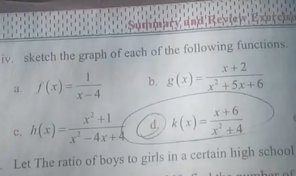 iv. sketch the graph of each of the following functions.
a f(x)=(1)/(x-4)
b g(x)=(x+2)/(x^2)+5x+6
C h(x)=(x^2+1)/(x^2)-4x+4
d, k(x)=(x+6)/(x^2)+4
Let The ratio of boys to girls in a certain high school