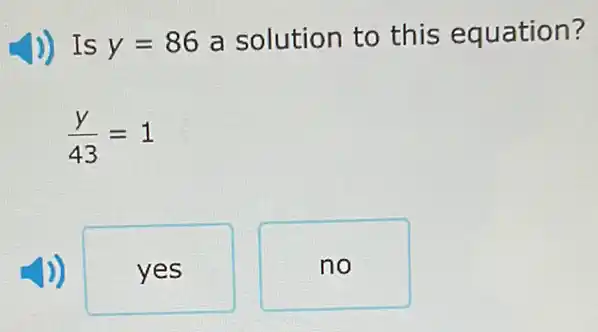 J) Is y=86
a solution to this equation?
(y)/(43)=1
yes
no