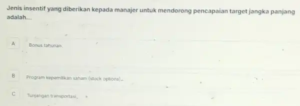 Jenis insentif yang diberikan kepada manajer untuk mendorong pencapaian target jangka panjang
adalah __
A Bonus tahunan. A
B B
Program kepemilikan saham (stock options)
Tunjangan transportasi.