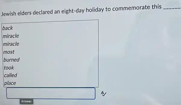 Jewish elders declared an eight-day holiday to commemorate this
__
back
miracle
miracle
most
burned
took
called
place
square  A
Answer
