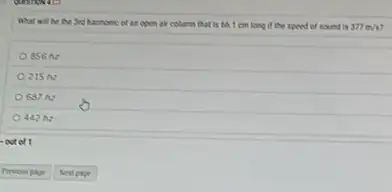 What will be the Jid Aarmonic of an open air column that is 66. I cm long if the speed of sound is 377m/s
856 h:
215 hz
637 hz
442 hz
-out of 1