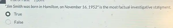 "Jim Smith was born in Hamilton, on November 16,1952'' is the most factual investigative statement.
True
False