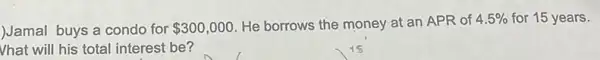 JJamal buys a condo for 300,000
He borrows the money at an APR of 4.5%  for 15 years.
Vhat will his total interest be?