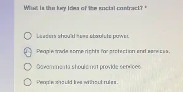 What is the key idea of the social contract?
Leaders should have absolute power.
People trade some rights for protection and services.
Governments should not provide services.
People should live without rules.