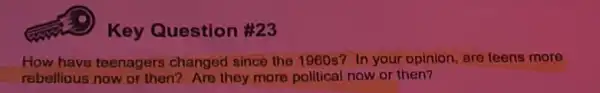 Key Question #23
How have teenagers changed since the 1960s? In your opinion are teens more
rebellious now or then?Are they more political now or then?