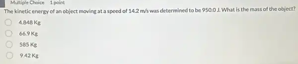 The kinetic energy of an object moving at a speed of
14.2m/s
was determined to be 950.0 ). What is the mass of the object?
4.848Kg
66.9Kg
585Kg
9.42 Kg
Multiple Choice 1 point