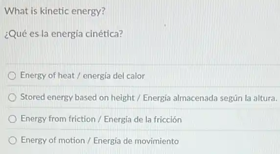 What is kinetic energy?
¿Qué es la energia cinética?
Energy of heat/energía del calor
Stored energy based on height / Energia almacenada según la altura.
Energy from friction /Energia de la fricción
Energy of motion /Energia de movimiento