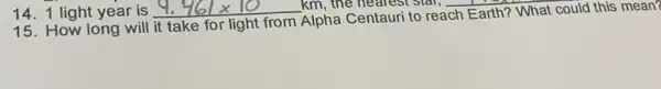 km, the nearest star,
15. How long will it take for light from Alpha Centauri to reach Earth? What could this mean?