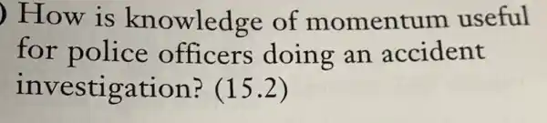 ) How is knowledge of momentum useful
for police officers doing an accident
investigation? (15.2)