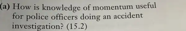 (a) How is knowledge of momentum useful
for police officers doing an accident
investigation? (15.2)