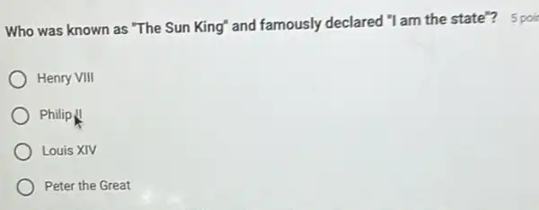 Who was known as "The Sun King" and famously declared "I am the state"? 5poi
Henry VIII
Philip
Louis XIV
Peter the Great