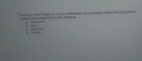 Koperasi yang fungsinya untuk memberikan jasa keuangan dalam bentuk pinjaman
kepada para anggotanya yaitu koperasi __
A. konsumsi
B jasa
C. produksi
D. primer