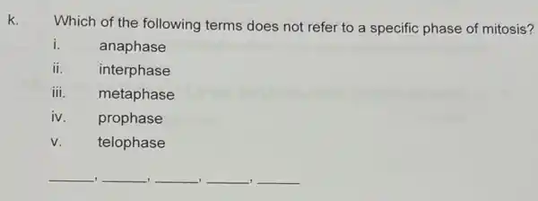 k.
Which of the following terms does not refer to a specific phase of mitosis?
i.
anaphase
ii.
interphase
iii.
metaphase
iv.
prophase
v.
telophase
__ __ __ __ __
-
.