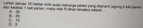 Lahan seluas 10 hektar milik suatu keluarga petani yang ditanami jagung 2 kali panen
dan kedelai kali panen maka nilai R lahan tersebut adalah
__
A. 30
B. 20
C. 10
D. 3