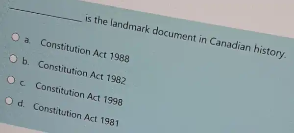 __
is the landmark document in Canadian history.
a. Constitution Act 1988
b. Constitution Act 1982
c. Constitution Act 1998
d. Constitution Act 1981