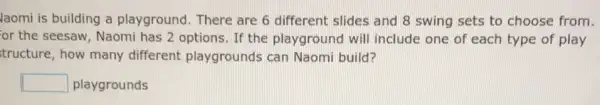 laomi is building a playground. There are 6 different slides and 8 swing sets to choose from.
or the seesaw, Naomi has 2 options. If the playground will include one of each type of play
tructure, how many different playgrounds can Naomi build?
square  playgrounds