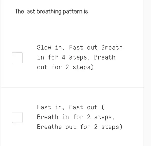 The last breathing pattern is
Slow in , Fast out Breath
in for 4 steps , Breath
out for 2 steps)
Fast in , Fast out (
Breath in for 2 steps,
Breathe out for 2 steps)