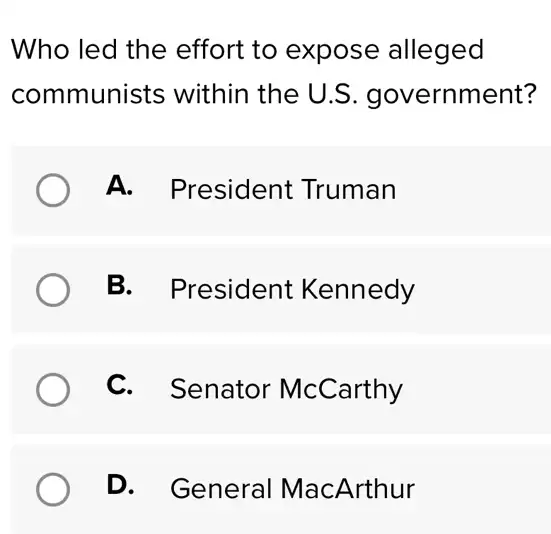 Who led the effort to expose alleged
communists within the U.S government?
A. President Truman
B. President Kennedy
C. Senator McCarthy
D. General MacArthur