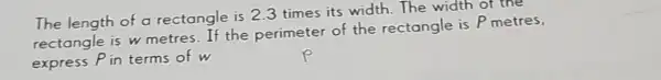 The length of a rectangle is 2.3 times its width.The width of the
rectangle is w metres.If the perimeter of the rectangle is P metres,
express P in terms of w